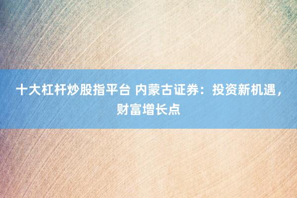 十大杠杆炒股指平台 内蒙古证券：投资新机遇，财富增长点