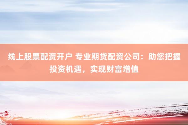 线上股票配资开户 专业期货配资公司：助您把握投资机遇，实现财富增值