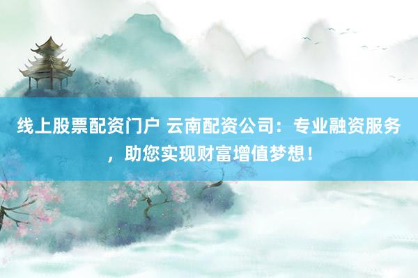 线上股票配资门户 云南配资公司：专业融资服务，助您实现财富增值梦想！