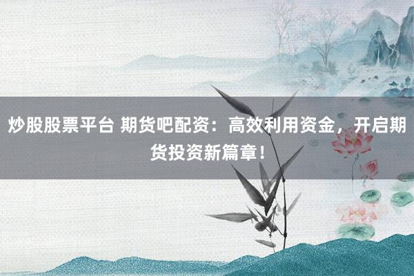 炒股股票平台 期货吧配资：高效利用资金，开启期货投资新篇章！