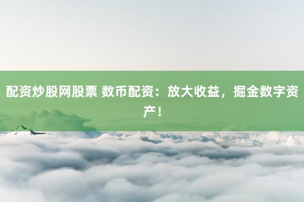 配资炒股网股票 数币配资：放大收益，掘金数字资产！