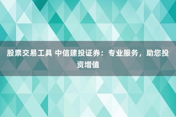 股票交易工具 中信建投证券：专业服务，助您投资增值