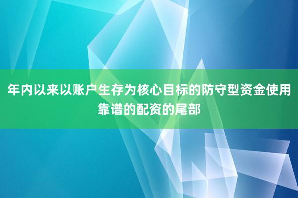 年内以来以账户生存为核心目标的防守型资金使用靠谱的配资的尾部