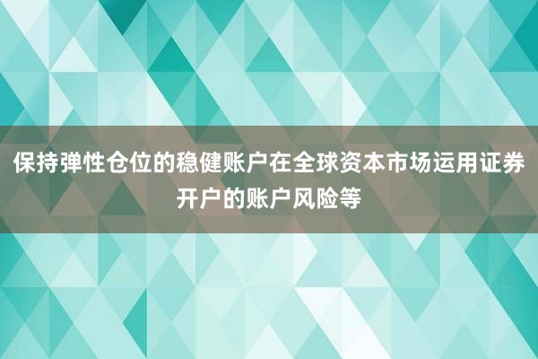 保持弹性仓位的稳健账户在全球资本市场运用证券开户的账户风险等