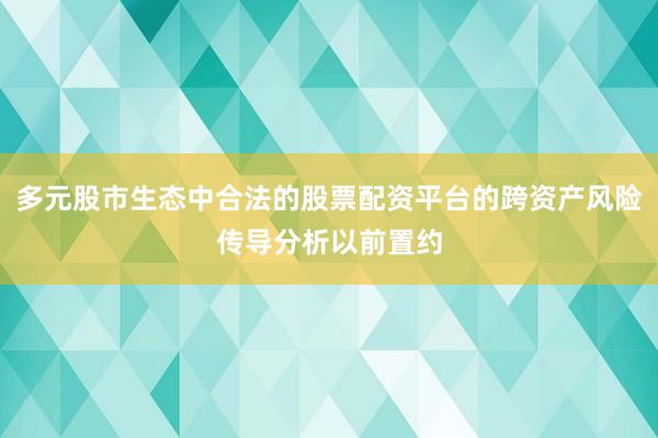 多元股市生态中合法的股票配资平台的跨资产风险传导分析以前置约