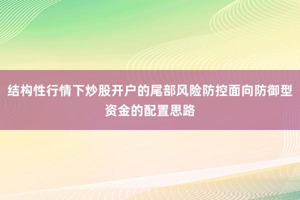 结构性行情下炒股开户的尾部风险防控面向防御型资金的配置思路