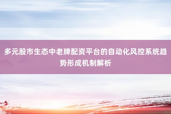 多元股市生态中老牌配资平台的自动化风控系统趋势形成机制解析