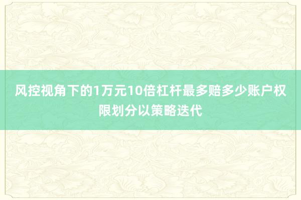 风控视角下的1万元10倍杠杆最多赔多少账户权限划分以策略迭代