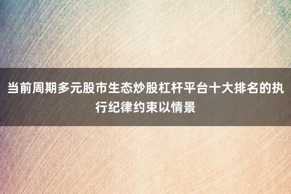当前周期多元股市生态炒股杠杆平台十大排名的执行纪律约束以情景
