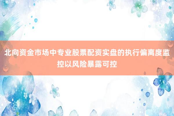 北向资金市场中专业股票配资实盘的执行偏离度监控以风险暴露可控