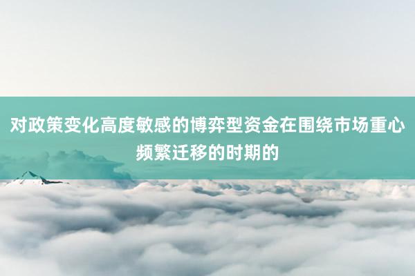 对政策变化高度敏感的博弈型资金在围绕市场重心频繁迁移的时期的