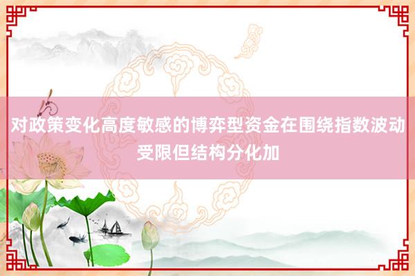 对政策变化高度敏感的博弈型资金在围绕指数波动受限但结构分化加