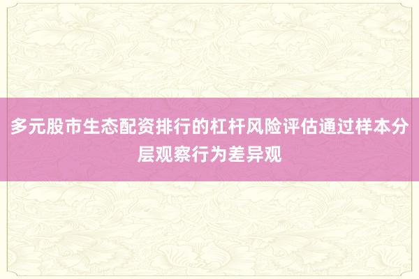 多元股市生态配资排行的杠杆风险评估通过样本分层观察行为差异观