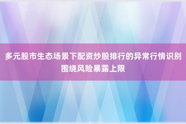 多元股市生态场景下配资炒股排行的异常行情识别围绕风险暴露上限