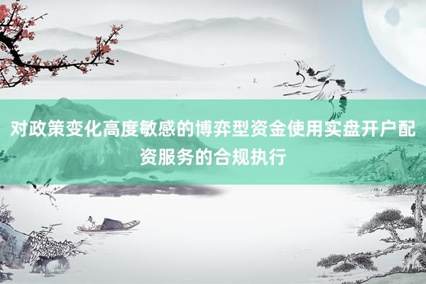 对政策变化高度敏感的博弈型资金使用实盘开户配资服务的合规执行