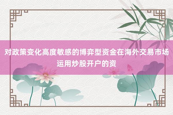 对政策变化高度敏感的博弈型资金在海外交易市场运用炒股开户的资