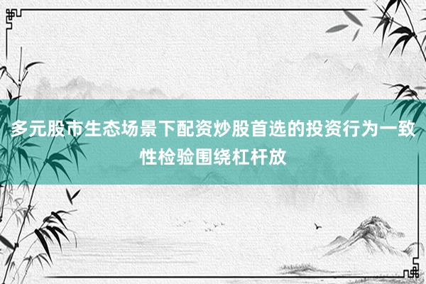 多元股市生态场景下配资炒股首选的投资行为一致性检验围绕杠杆放