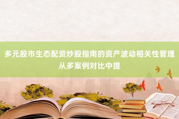 多元股市生态配资炒股指南的资产波动相关性管理从多案例对比中提