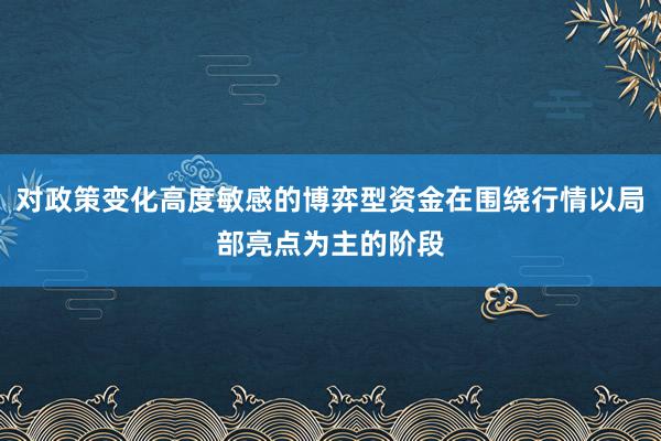对政策变化高度敏感的博弈型资金在围绕行情以局部亮点为主的阶段