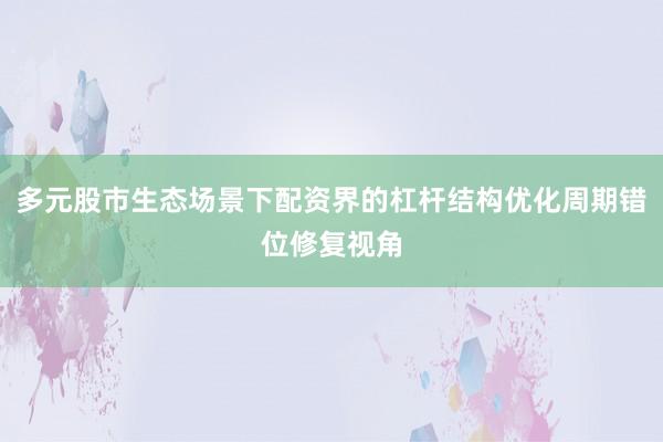 多元股市生态场景下配资界的杠杆结构优化周期错位修复视角