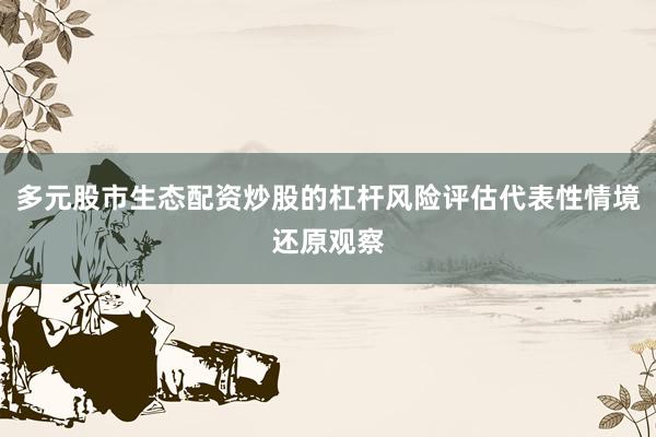 多元股市生态配资炒股的杠杆风险评估代表性情境还原观察