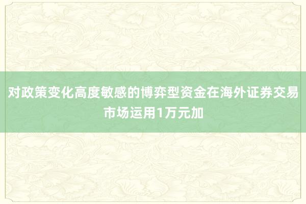 对政策变化高度敏感的博弈型资金在海外证券交易市场运用1万元加