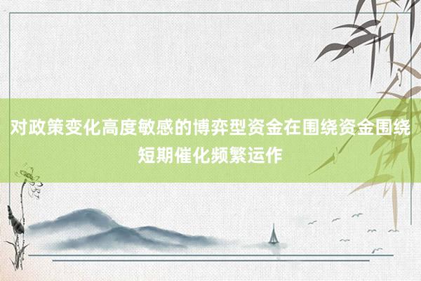 对政策变化高度敏感的博弈型资金在围绕资金围绕短期催化频繁运作