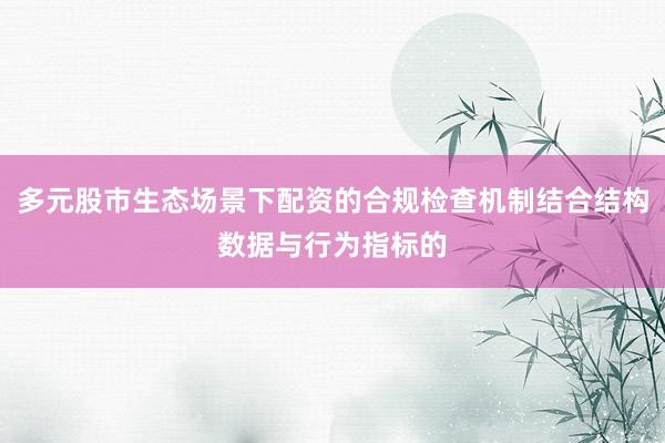 多元股市生态场景下配资的合规检查机制结合结构数据与行为指标的