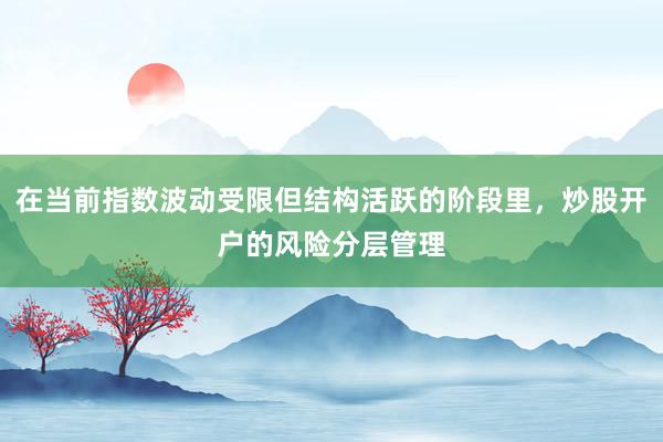 在当前指数波动受限但结构活跃的阶段里，炒股开户的风险分层管理