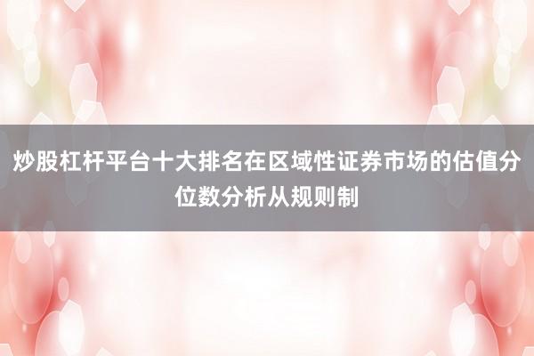 炒股杠杆平台十大排名在区域性证券市场的估值分位数分析从规则制
