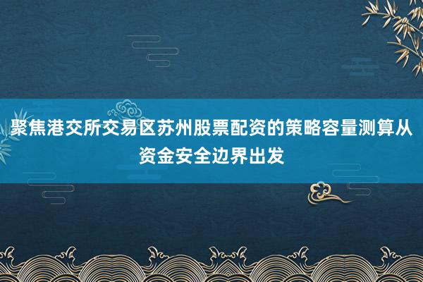 聚焦港交所交易区苏州股票配资的策略容量测算从资金安全边界出发