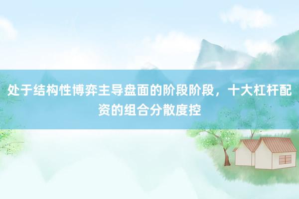 处于结构性博弈主导盘面的阶段阶段，十大杠杆配资的组合分散度控