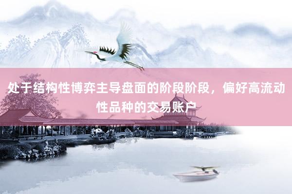 处于结构性博弈主导盘面的阶段阶段，偏好高流动性品种的交易账户