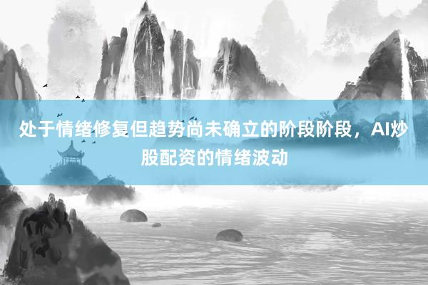 处于情绪修复但趋势尚未确立的阶段阶段，AI炒股配资的情绪波动