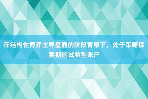 在结构性博弈主导盘面的阶段背景下，处于策略探索期的试验型账户
