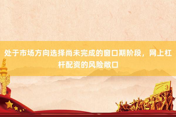 处于市场方向选择尚未完成的窗口期阶段，网上杠杆配资的风险敞口