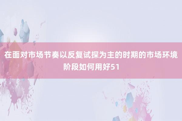 在面对市场节奏以反复试探为主的时期的市场环境阶段如何用好51
