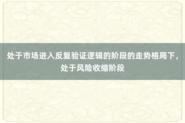 处于市场进入反复验证逻辑的阶段的走势格局下，处于风险收缩阶段