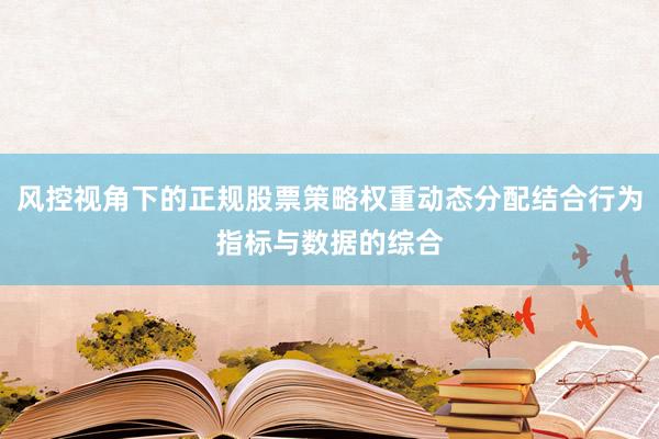 风控视角下的正规股票策略权重动态分配结合行为指标与数据的综合