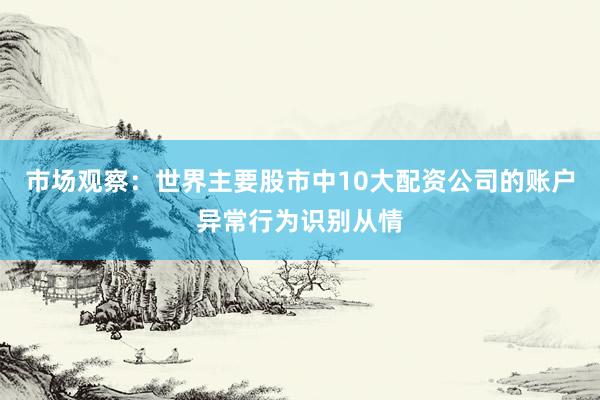 市场观察：世界主要股市中10大配资公司的账户异常行为识别从情