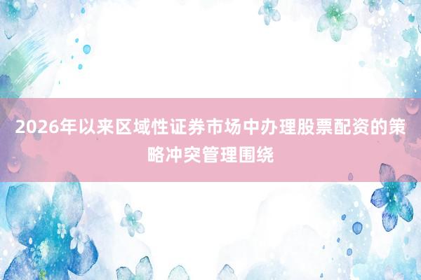 2026年以来区域性证券市场中办理股票配资的策略冲突管理围绕