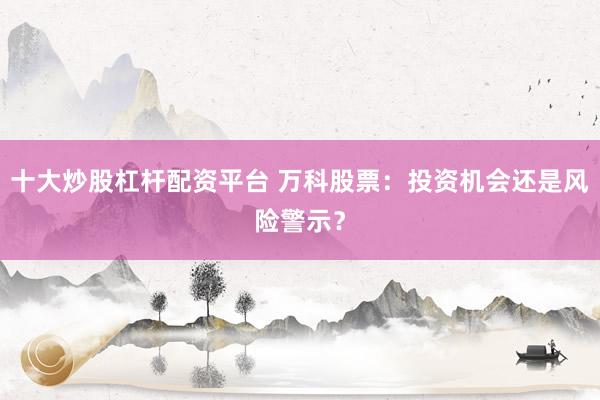 十大炒股杠杆配资平台 万科股票：投资机会还是风险警示？