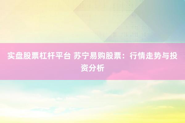 实盘股票杠杆平台 苏宁易购股票：行情走势与投资分析