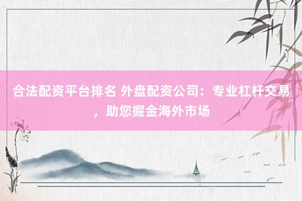 合法配资平台排名 外盘配资公司：专业杠杆交易，助您掘金海外市场
