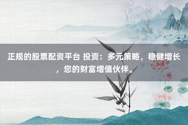 正规的股票配资平台 投资：多元策略，稳健增长，您的财富增值伙伴。