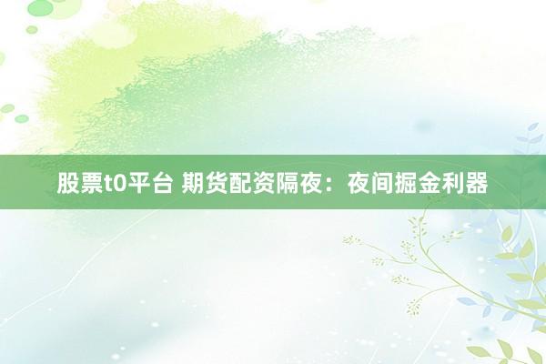 股票t0平台 期货配资隔夜：夜间掘金利器