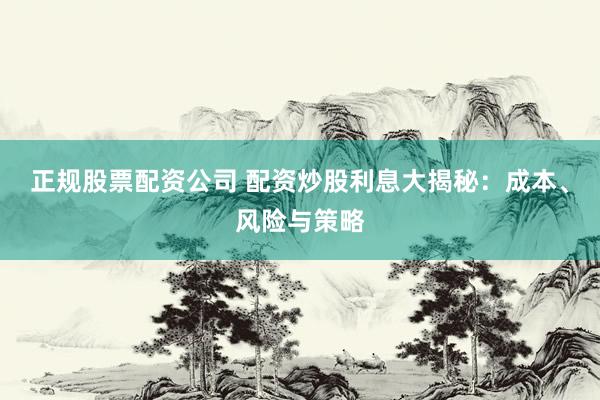 正规股票配资公司 配资炒股利息大揭秘：成本、风险与策略